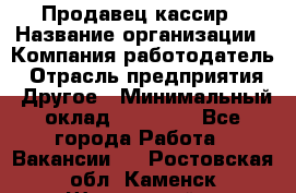 Продавец-кассир › Название организации ­ Компания-работодатель › Отрасль предприятия ­ Другое › Минимальный оклад ­ 17 000 - Все города Работа » Вакансии   . Ростовская обл.,Каменск-Шахтинский г.